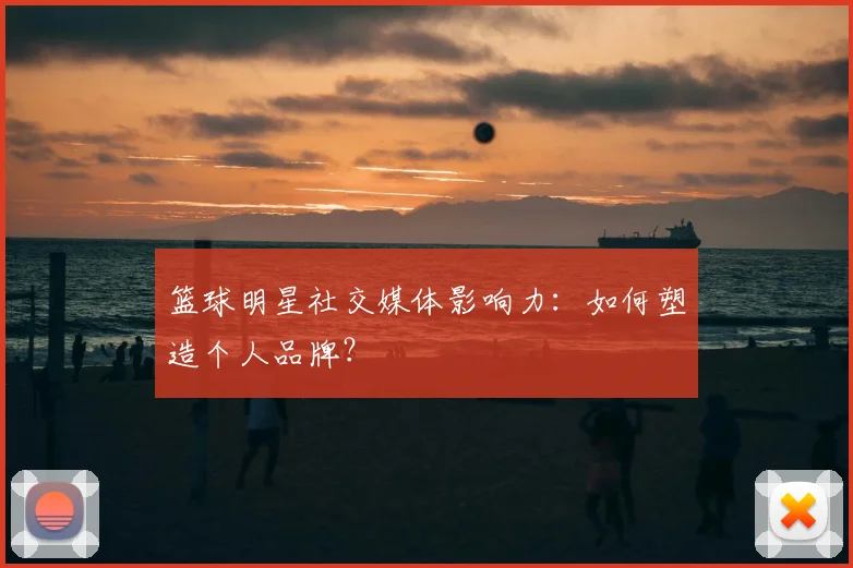 篮球明星社交媒体影响力:如何塑造个人品牌?